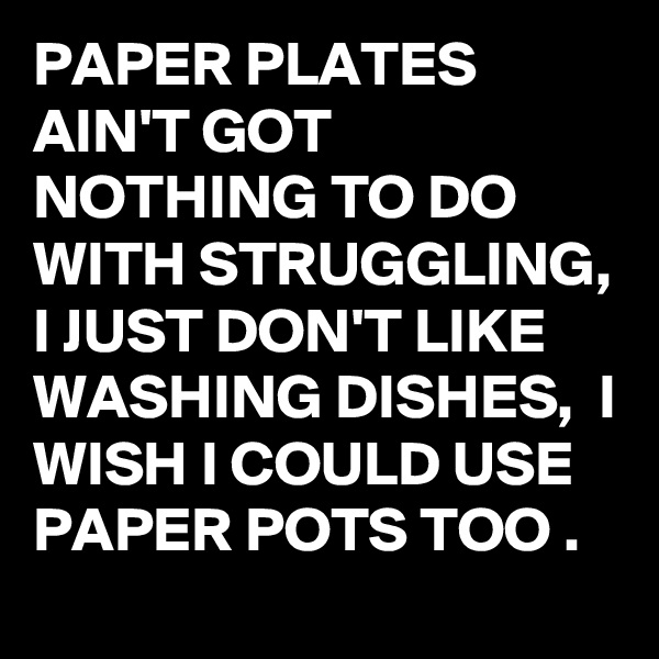 PAPER PLATES AIN'T GOT NOTHING TO DO WITH STRUGGLING, 
I JUST DON'T LIKE WASHING DISHES,  I WISH I COULD USE PAPER POTS TOO .