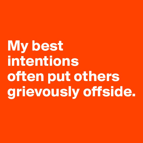 

My best intentions 
often put others grievously offside.

