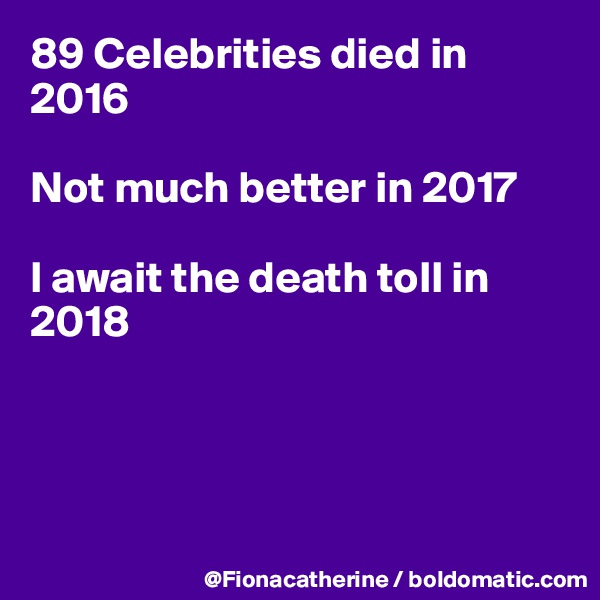 89 Celebrities died in 2016

Not much better in 2017

I await the death toll in 2018




