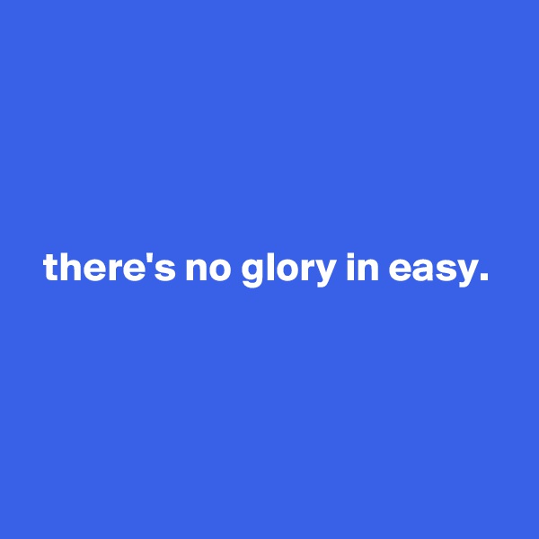 




  there's no glory in easy.




