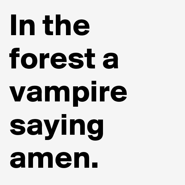 In the forest a vampire saying amen.