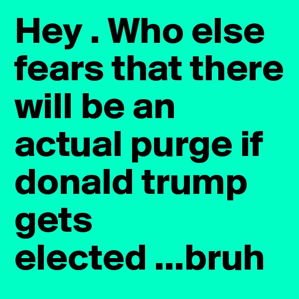 Hey . Who else fears that there will be an actual purge if donald trump gets elected ...bruh 