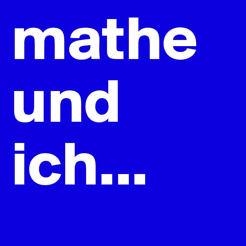 mathe und ich...