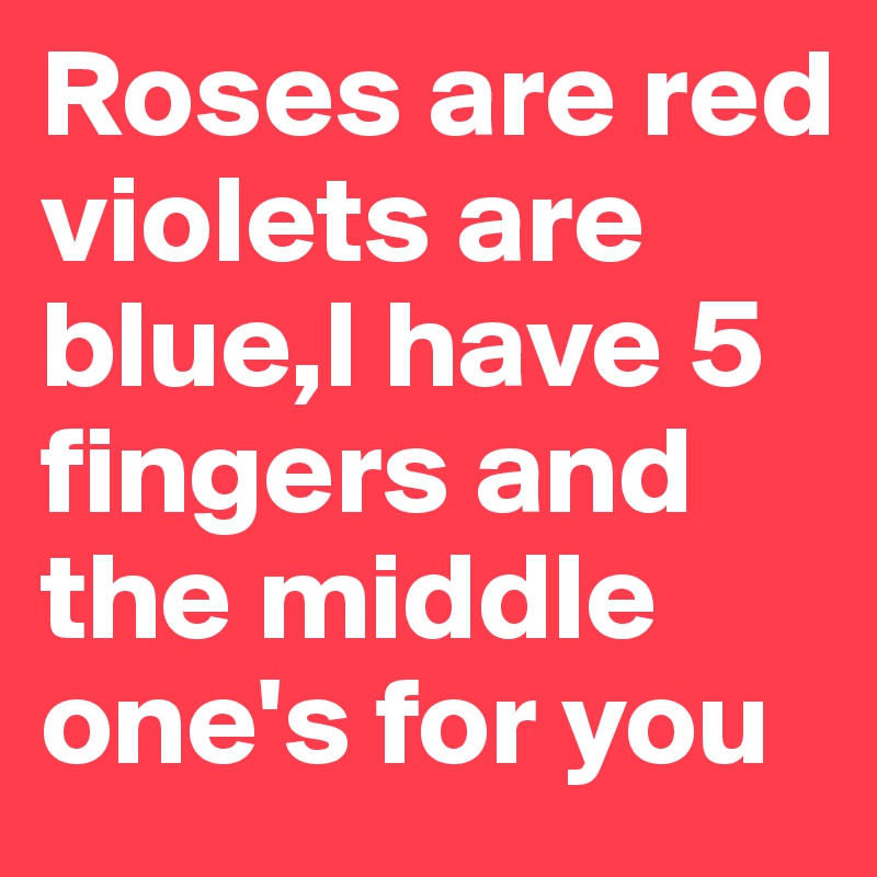Roses are red violets are blue,I have 5 fingers and the middle one's for you