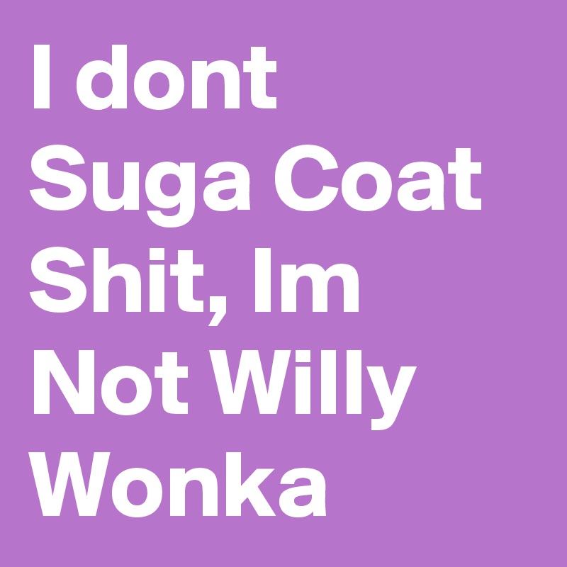 I dont Suga Coat Shit, Im Not Willy Wonka