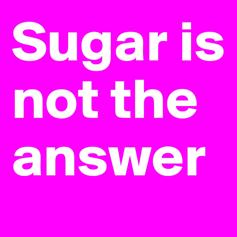 Sugar is not the answer