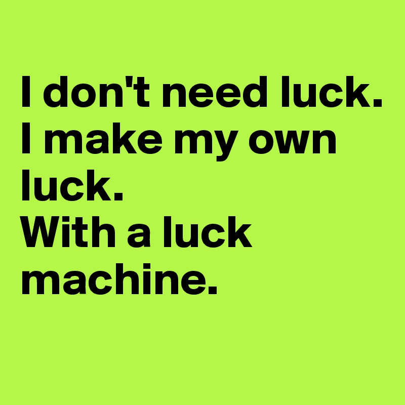 
I don't need luck. 
I make my own luck.
With a luck machine.

