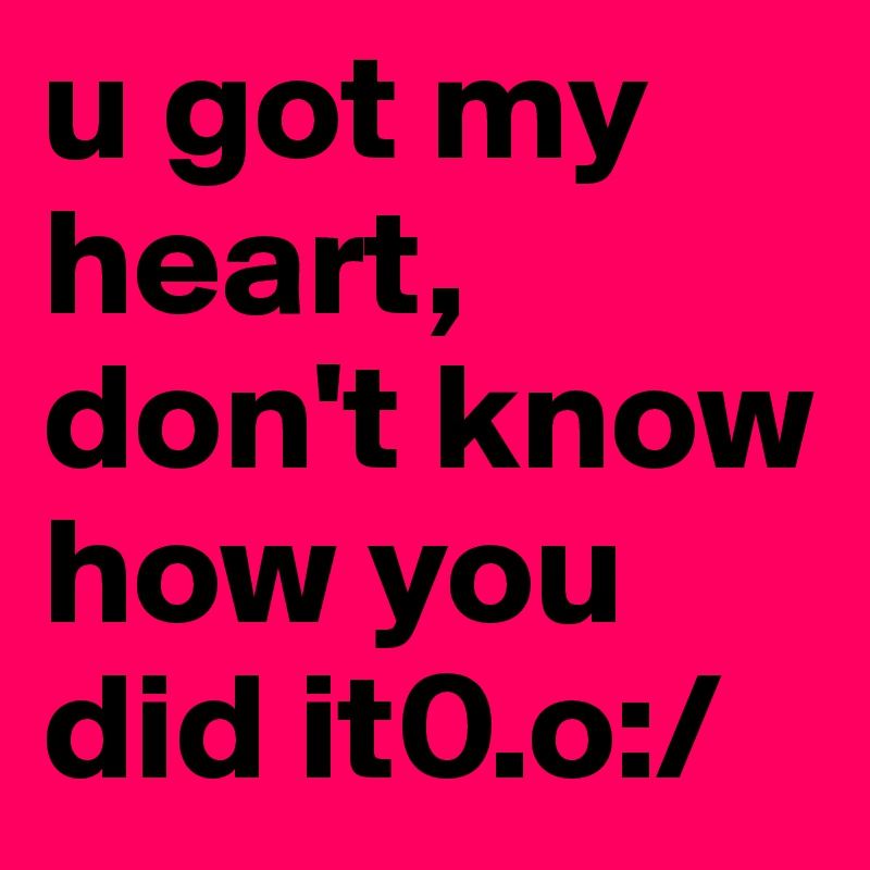 u got my heart, don't know how you did it0.o:/