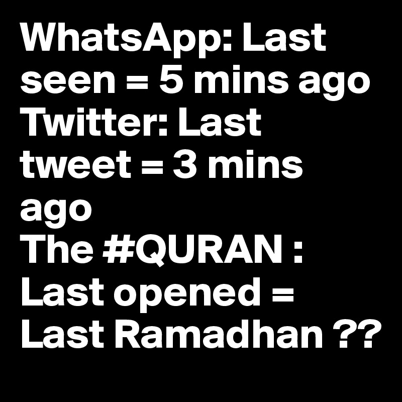 WhatsApp: Last seen = 5 mins ago
Twitter: Last tweet = 3 mins ago
The #QURAN : Last opened = Last Ramadhan ??