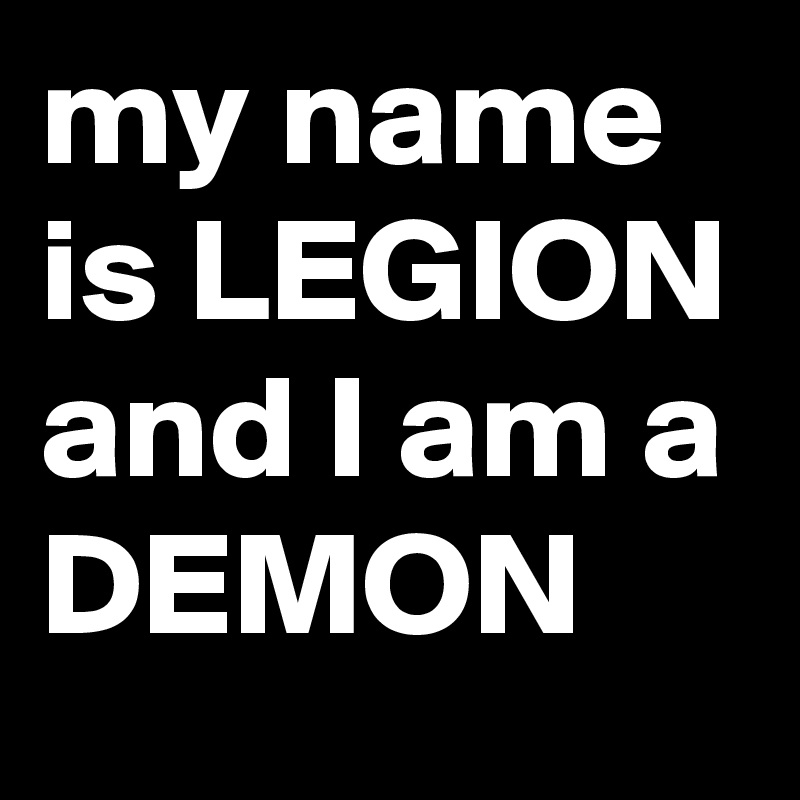 my name is LEGION and I am a DEMON