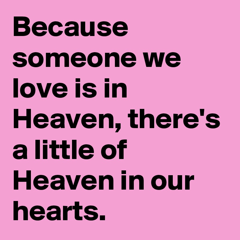 Because someone we love is in Heaven, there's a little of Heaven in our hearts.