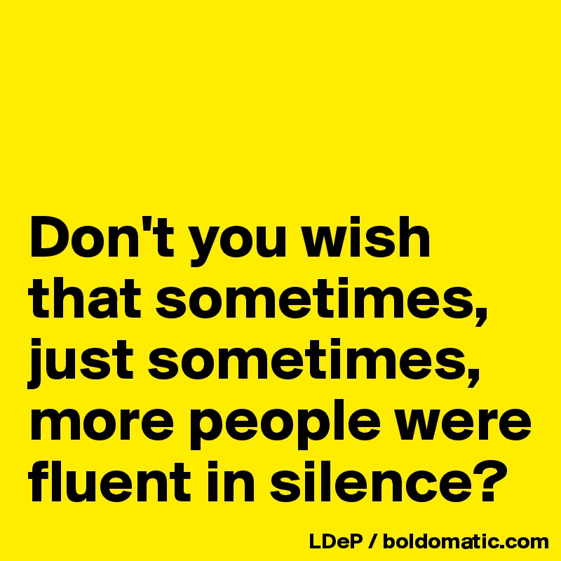 


Don't you wish that sometimes, just sometimes, more people were fluent in silence?