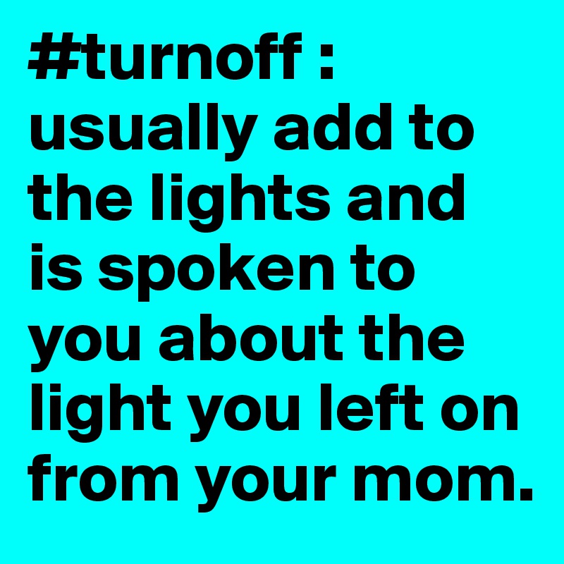#turnoff : usually add to the lights and is spoken to you about the light you left on from your mom. 