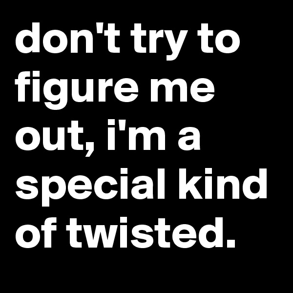 don't try to figure me out, i'm a special kind of twisted.