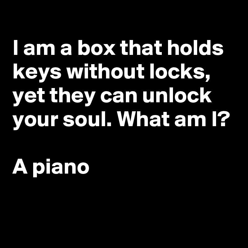 
I am a box that holds keys without locks, yet they can unlock your soul. What am I?

A piano

