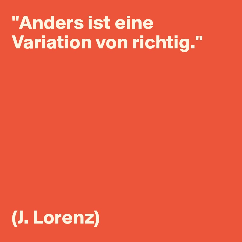 "Anders ist eine Variation von richtig."








(J. Lorenz)