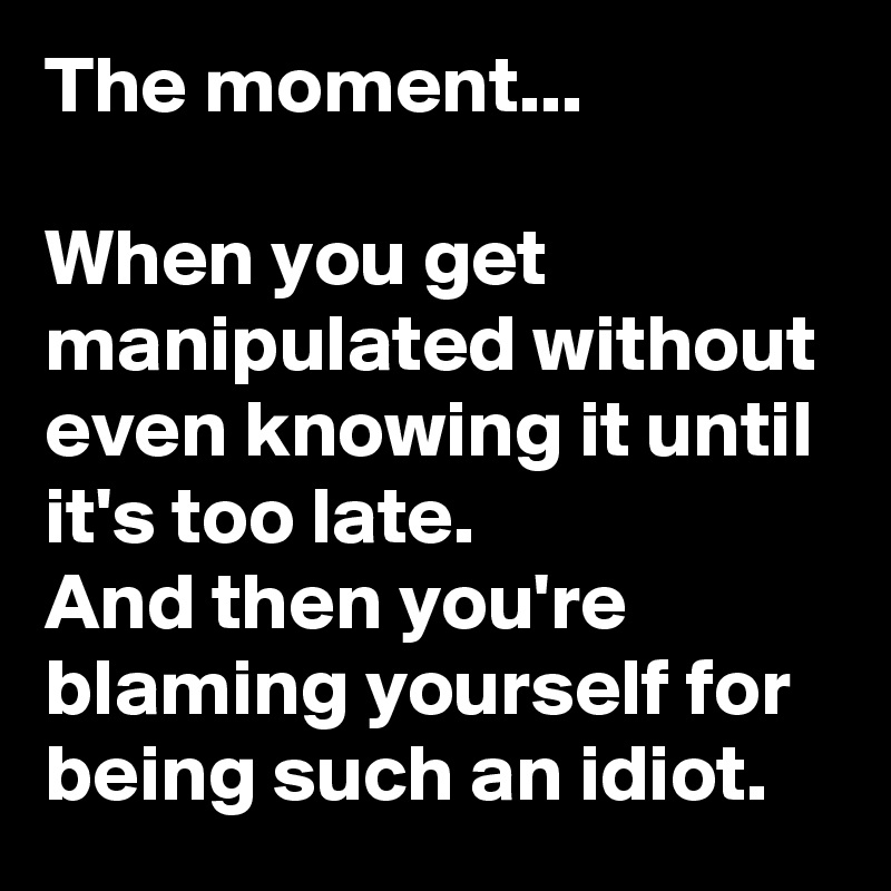The moment...

When you get manipulated without even knowing it until it's too late.
And then you're blaming yourself for being such an idiot.