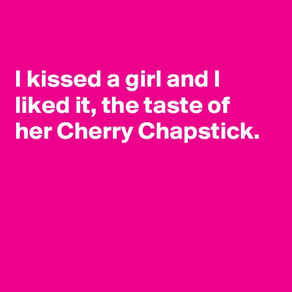 

I kissed a girl and I liked it, the taste of her Cherry Chapstick.




