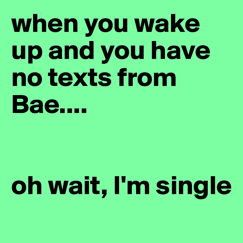 when you wake up and you have no texts from Bae.... oh wait, I'm single ...