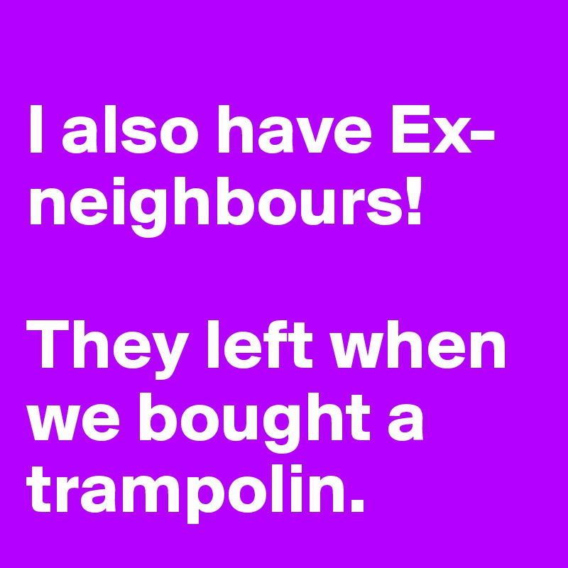 
I also have Ex-neighbours!

They left when we bought a trampolin.