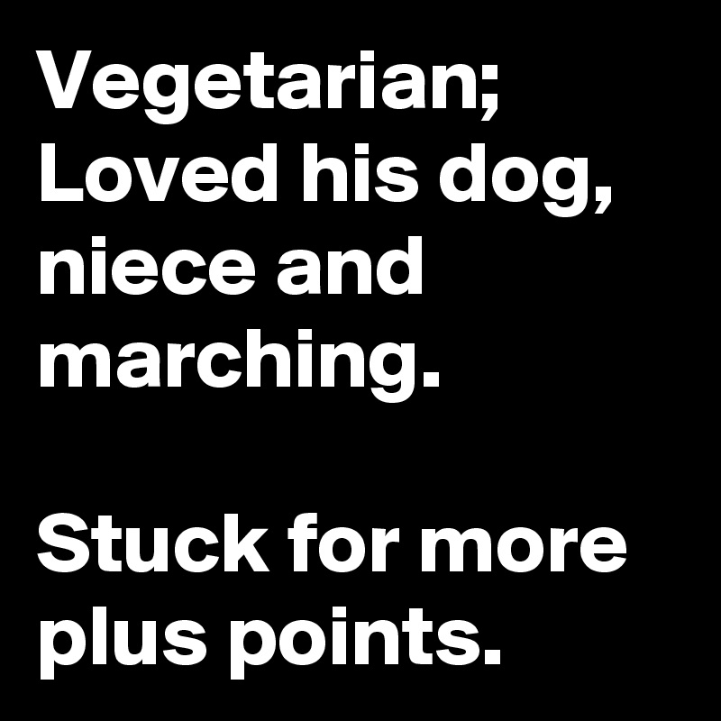 Vegetarian;
Loved his dog, niece and marching.

Stuck for more plus points.