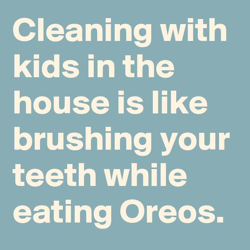 Cleaning with kids in the house is like brushing your teeth while eating Oreos.