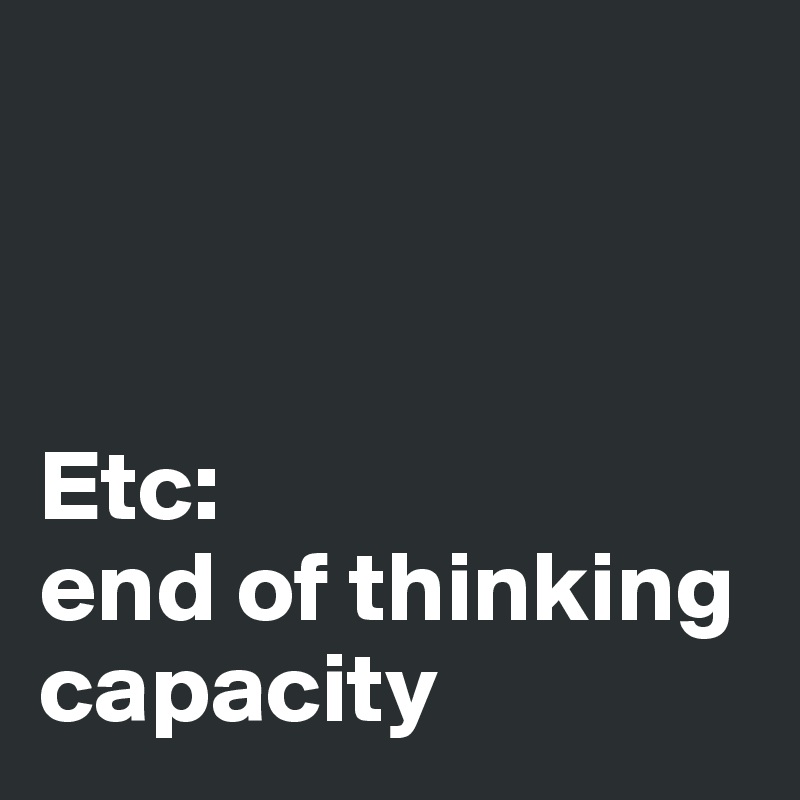 



Etc: 
end of thinking capacity 