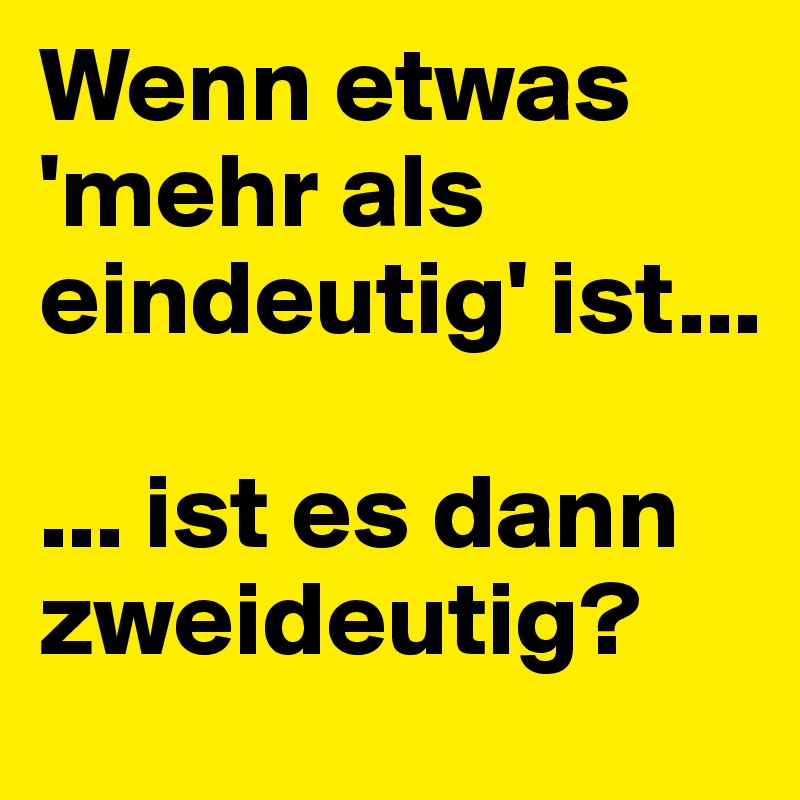 Wenn etwas 'mehr als eindeutig' ist...

... ist es dann zweideutig?