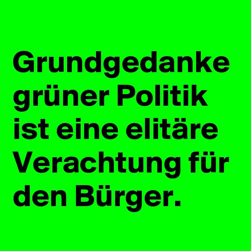 
Grundgedanke grüner Politik ist eine elitäre Verachtung für den Bürger.