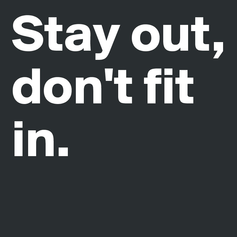 Stay out, don't fit in. 