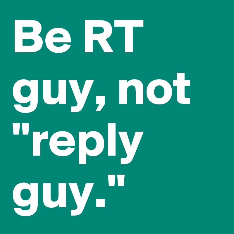 Be RT guy, not "reply guy."