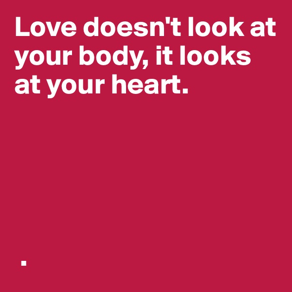 Love doesn't look at your body, it looks at your heart.             





 . 