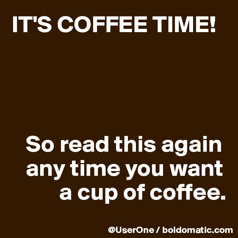 IT'S COFFEE TIME!




   So read this again
   any time you want
          a cup of coffee.