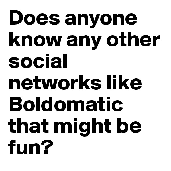 Does anyone know any other social networks like Boldomatic that might be fun?