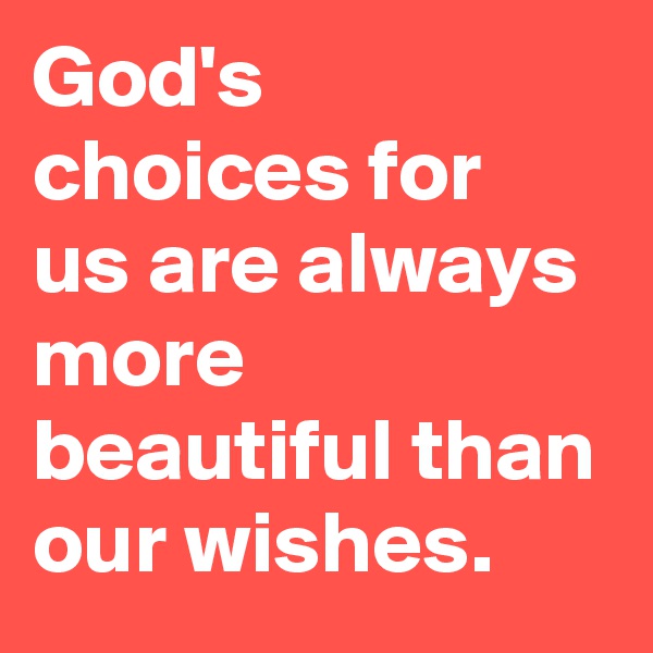 God's choices for us are always more beautiful than our wishes.