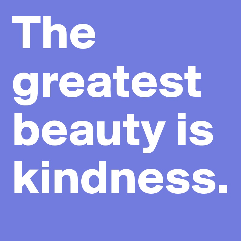 The greatest beauty is kindness.