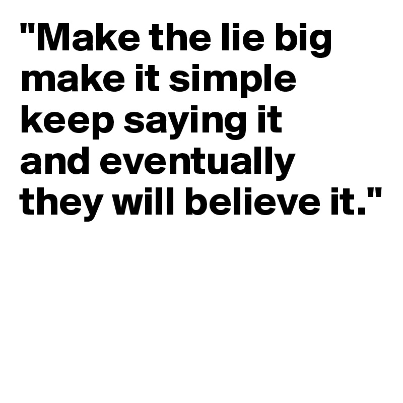 "Make the lie big make it simple keep saying it 
and eventually they will believe it."


