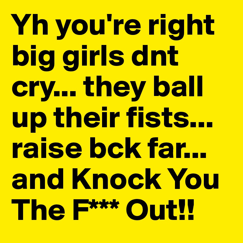 Yh you're right big girls dnt cry... they ball up their fists... raise bck far... and Knock You The F*** Out!! 