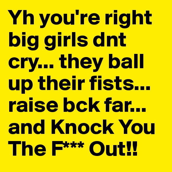 Yh you're right big girls dnt cry... they ball up their fists... raise bck far... and Knock You The F*** Out!! 