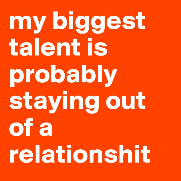my biggest talent is probably staying out of a relationshit 