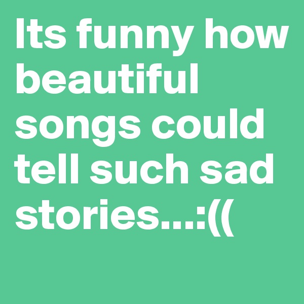 Its funny how beautiful songs could tell such sad stories...:((