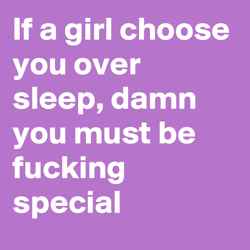 If a girl choose you over sleep, damn you must be fucking special 