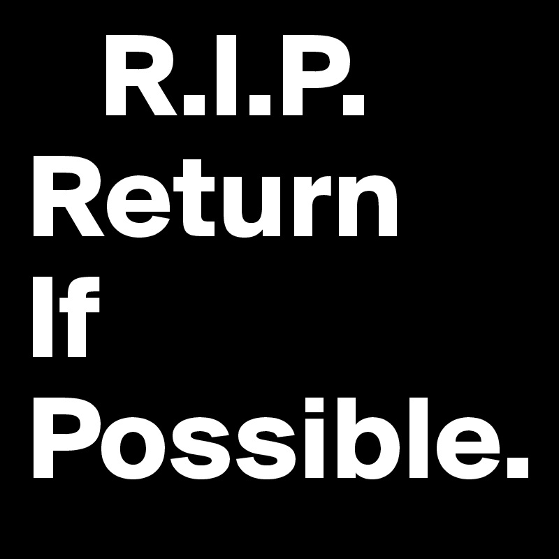    R.I.P.
Return 
If
Possible.