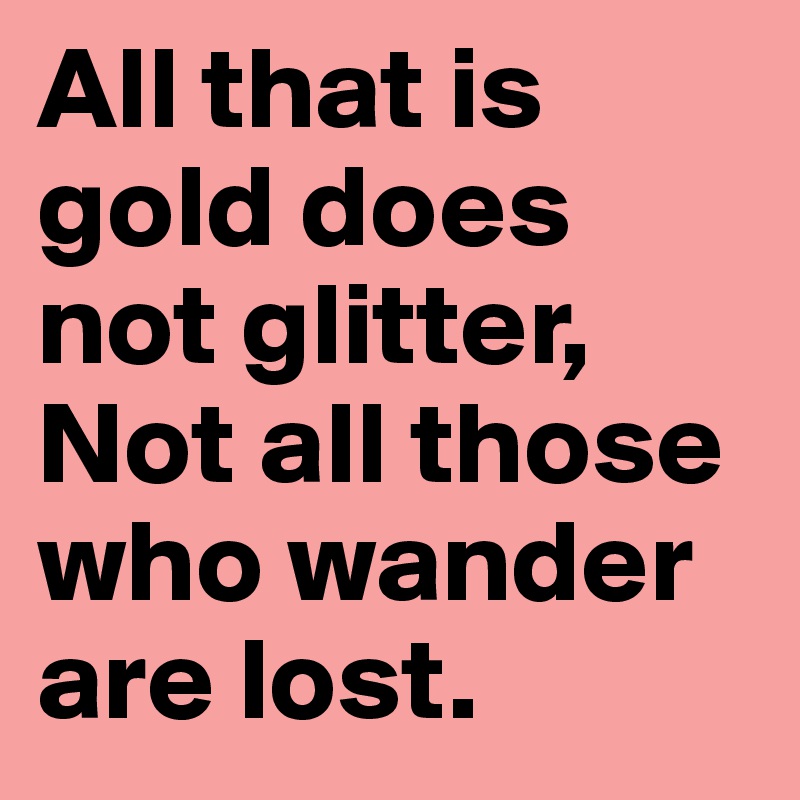 All That Is Gold Does Not Glitter Not All Those Who Wander Are Lost Post By Omgitsorla On Boldomatic