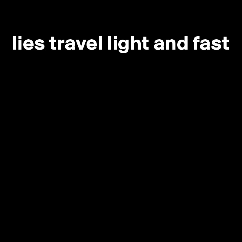
lies travel light and fast







