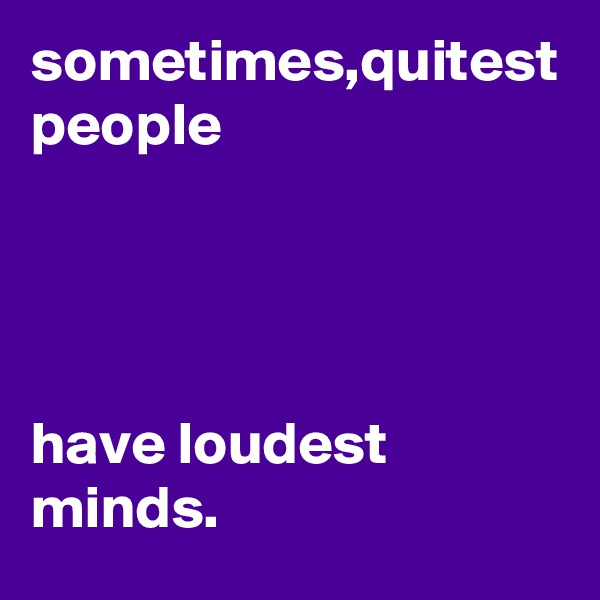 sometimes,quitest people 




have loudest minds. 