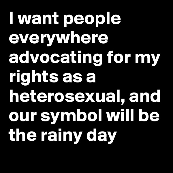 I want people everywhere advocating for my rights as a heterosexual, and our symbol will be the rainy day