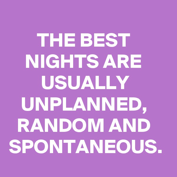        
       THE BEST             NIGHTS ARE              USUALLY            UNPLANNED,       RANDOM AND SPONTANEOUS.