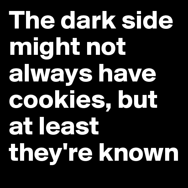 The dark side might not always have cookies, but at least they're known