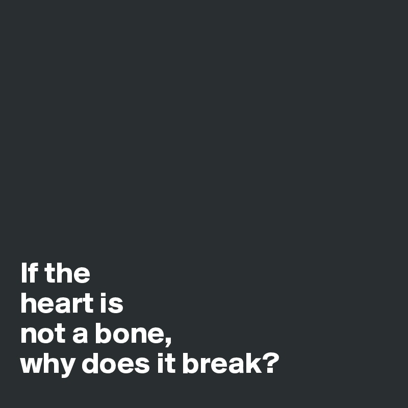 







If the
heart is
not a bone,
why does it break?